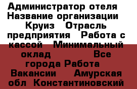 Администратор отеля › Название организации ­ Круиз › Отрасль предприятия ­ Работа с кассой › Минимальный оклад ­ 25 000 - Все города Работа » Вакансии   . Амурская обл.,Константиновский р-н